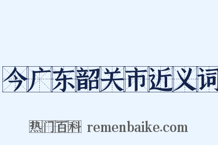今广东韶关市近义词是什么意思的图片